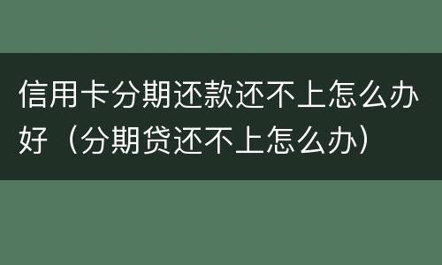 信用卡分期还款还不上怎么办好（分期贷还不上怎么办）