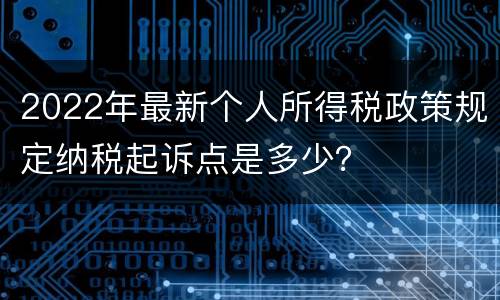 2022年最新个人所得税政策规定纳税起诉点是多少？