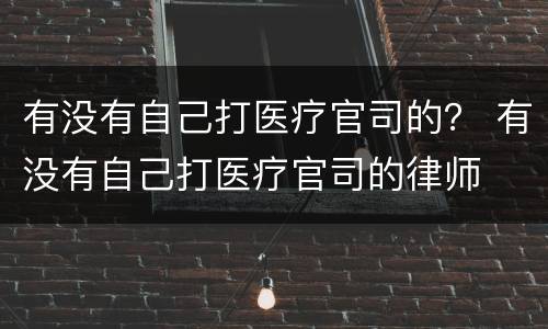 有没有自己打医疗官司的？ 有没有自己打医疗官司的律师