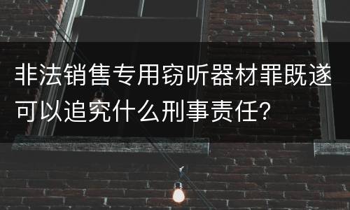 非法销售专用窃听器材罪既遂可以追究什么刑事责任？