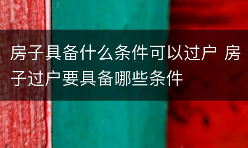 房子具备什么条件可以过户 房子过户要具备哪些条件