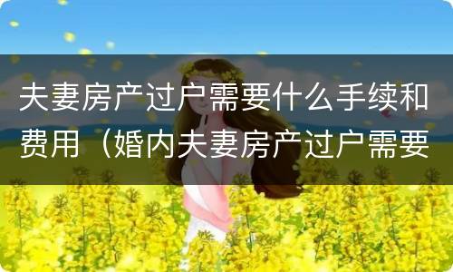夫妻房产过户需要什么手续和费用（婚内夫妻房产过户需要什么手续和费用）