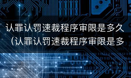 认罪认罚速裁程序审限是多久（认罪认罚速裁程序审限是多久内）