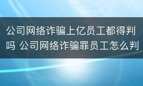 公司网络诈骗上亿员工都得判吗 公司网络诈骗罪员工怎么判