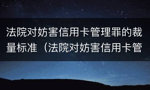 法院对妨害信用卡管理罪的裁量标准（法院对妨害信用卡管理罪的裁量标准是多少）