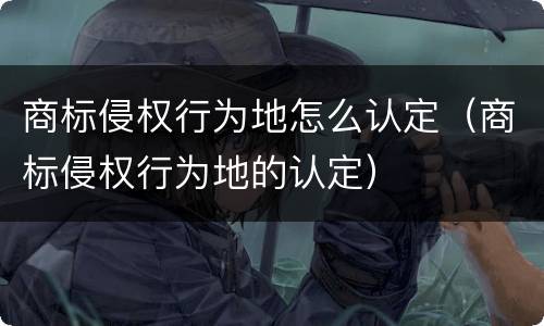 商标侵权行为地怎么认定（商标侵权行为地的认定）