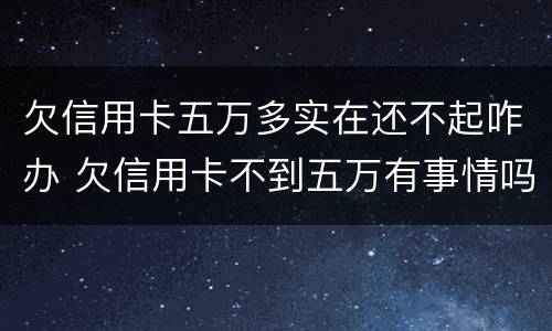 欠信用卡五万多实在还不起咋办 欠信用卡不到五万有事情吗