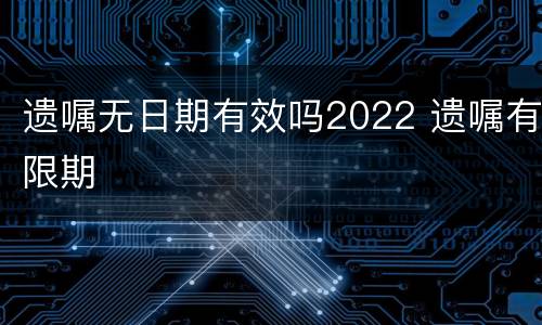 遗嘱无日期有效吗2022 遗嘱有限期