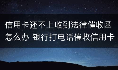 信用卡还不上收到法律催收函怎么办 银行打电话催收信用卡逾期还不上怎么办