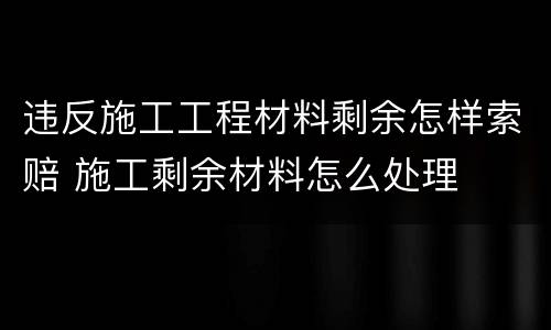 违反施工工程材料剩余怎样索赔 施工剩余材料怎么处理