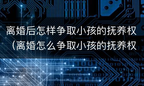 离婚后怎样争取小孩的抚养权（离婚怎么争取小孩的抚养权）