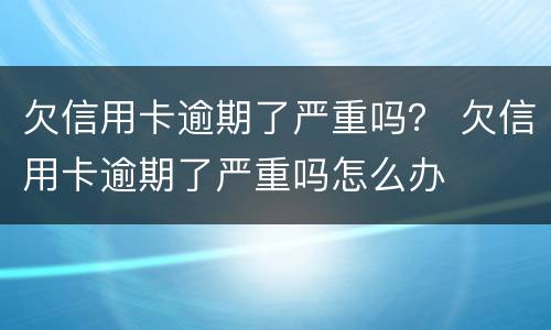 欠信用卡逾期了严重吗？ 欠信用卡逾期了严重吗怎么办