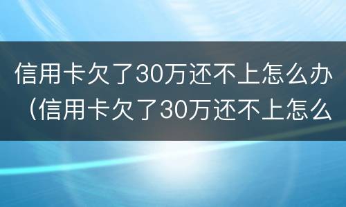 信用卡欠了30万还不上怎么办（信用卡欠了30万还不上怎么办呀）