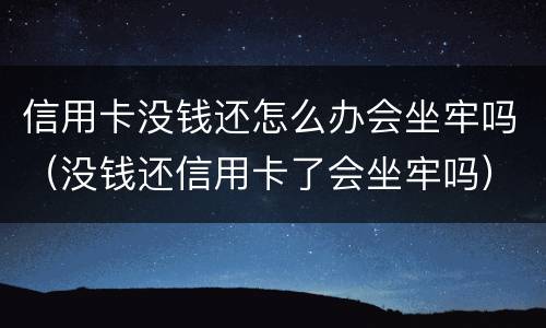 信用卡没钱还怎么办会坐牢吗（没钱还信用卡了会坐牢吗）