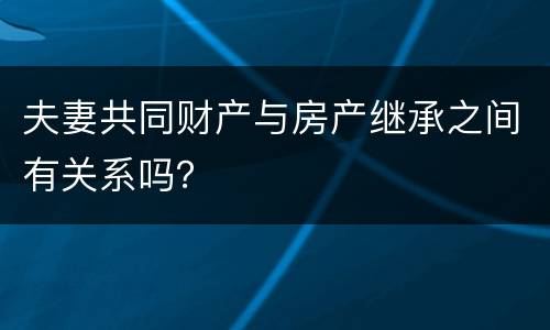 夫妻共同财产与房产继承之间有关系吗？