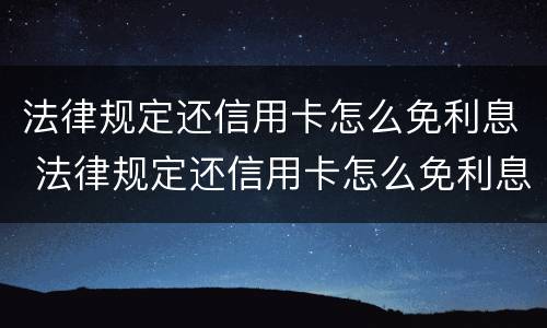 法律规定还信用卡怎么免利息 法律规定还信用卡怎么免利息还款