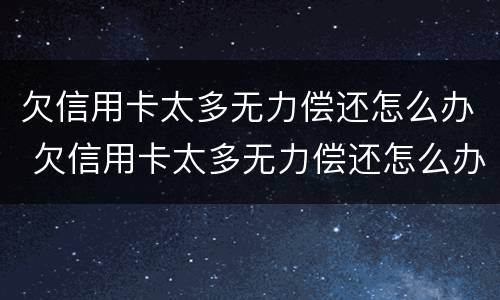 欠信用卡太多无力偿还怎么办 欠信用卡太多无力偿还怎么办呢