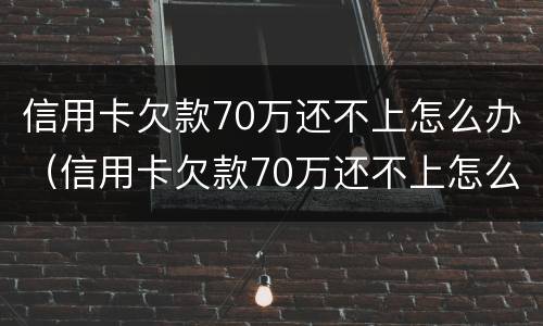 信用卡欠款70万还不上怎么办（信用卡欠款70万还不上怎么办呢）