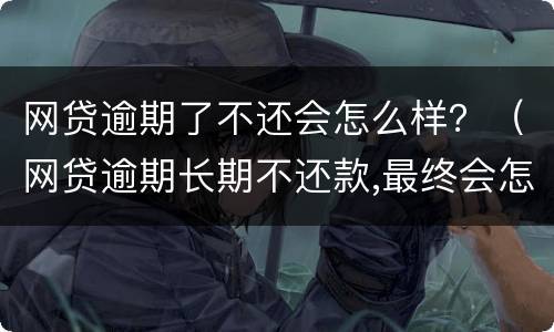 网贷逾期了不还会怎么样？（网贷逾期长期不还款,最终会怎么样呢?看完我放心了!）