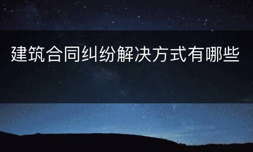 建筑合同纠纷解决方式有哪些