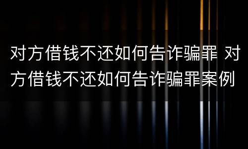 对方借钱不还如何告诈骗罪 对方借钱不还如何告诈骗罪案例