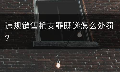 违规销售枪支罪既遂怎么处罚?