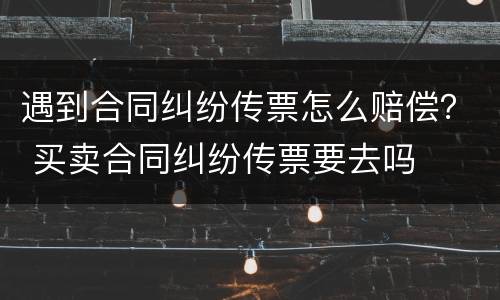 遇到合同纠纷传票怎么赔偿？ 买卖合同纠纷传票要去吗