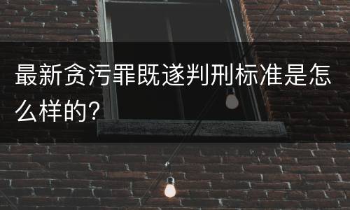 最新贪污罪既遂判刑标准是怎么样的?