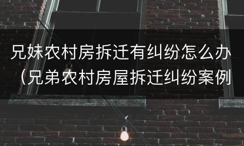 兄妹农村房拆迁有纠纷怎么办（兄弟农村房屋拆迁纠纷案例）
