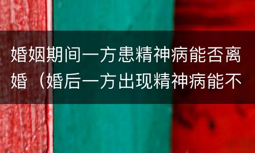婚姻期间一方患精神病能否离婚（婚后一方出现精神病能不能离婚）