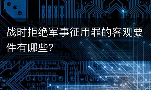 战时拒绝军事征用罪的客观要件有哪些？