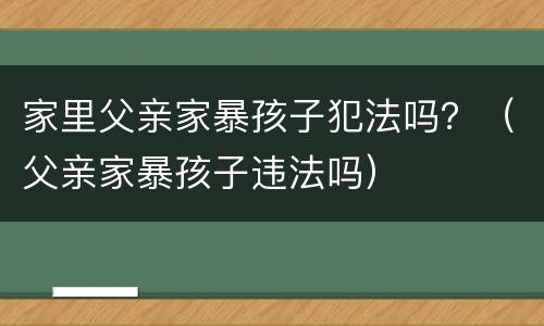 家里父亲家暴孩子犯法吗？（父亲家暴孩子违法吗）