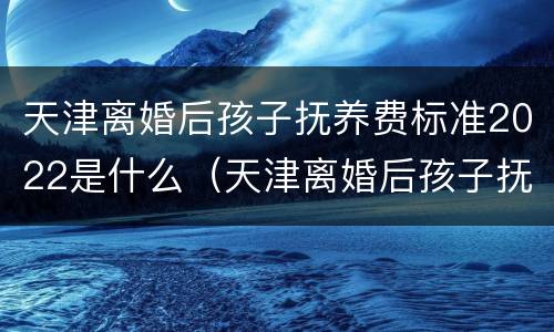 天津离婚后孩子抚养费标准2022是什么（天津离婚后孩子抚养费是多少?）