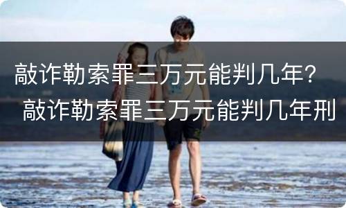 敲诈勒索罪三万元能判几年？ 敲诈勒索罪三万元能判几年刑期