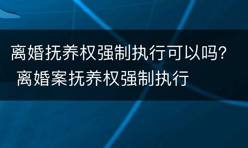 离婚抚养权强制执行可以吗？ 离婚案抚养权强制执行