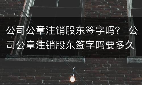 公司公章注销股东签字吗？ 公司公章注销股东签字吗要多久