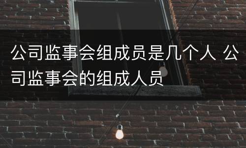 公司监事会组成员是几个人 公司监事会的组成人员