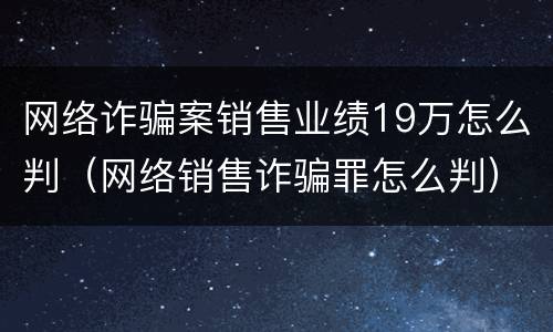网络诈骗案销售业绩19万怎么判（网络销售诈骗罪怎么判）