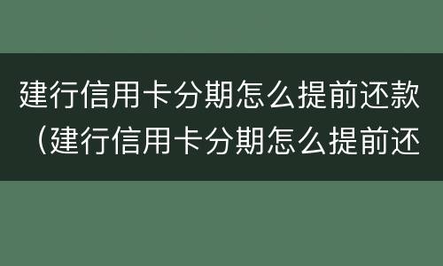 建行信用卡分期怎么提前还款（建行信用卡分期怎么提前还款怎么办理）