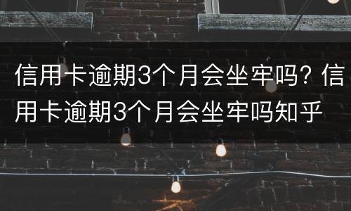 信用卡逾期3个月会坐牢吗? 信用卡逾期3个月会坐牢吗知乎