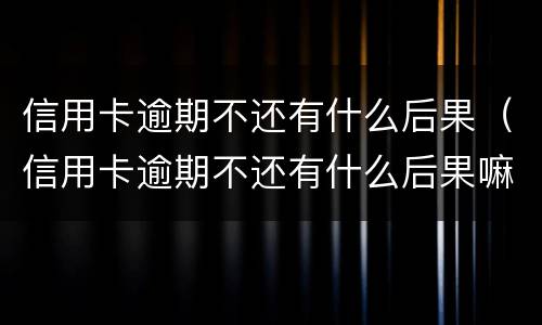 信用卡逾期不还有什么后果（信用卡逾期不还有什么后果嘛）