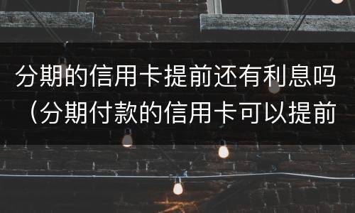分期的信用卡提前还有利息吗（分期付款的信用卡可以提前还款吗）