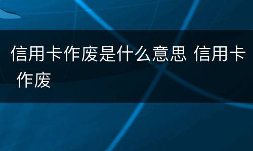 信用卡作废是什么意思 信用卡 作废