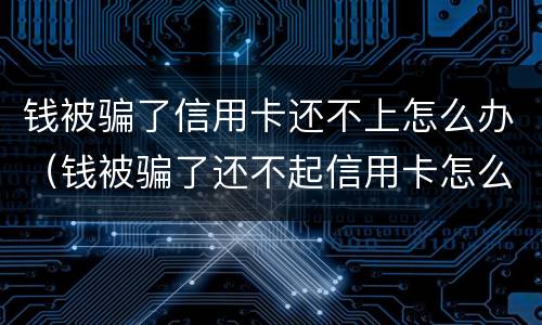 钱被骗了信用卡还不上怎么办（钱被骗了还不起信用卡怎么办）