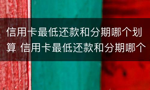信用卡最低还款和分期哪个划算 信用卡最低还款和分期哪个划算贴吧论坛