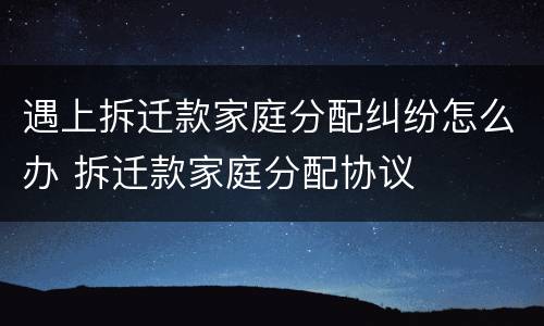 遇上拆迁款家庭分配纠纷怎么办 拆迁款家庭分配协议