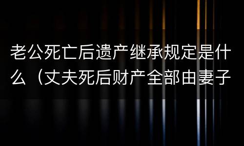 老公死亡后遗产继承规定是什么（丈夫死后财产全部由妻子继承吗）