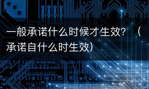 一般承诺什么时候才生效？（承诺自什么时生效）