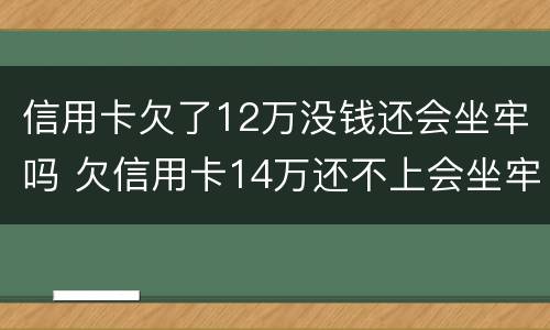 信用卡欠了12万没钱还会坐牢吗 欠信用卡14万还不上会坐牢么