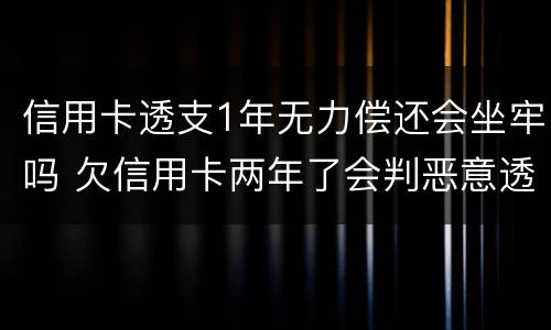 信用卡透支1年无力偿还会坐牢吗 欠信用卡两年了会判恶意透支坐牢吗